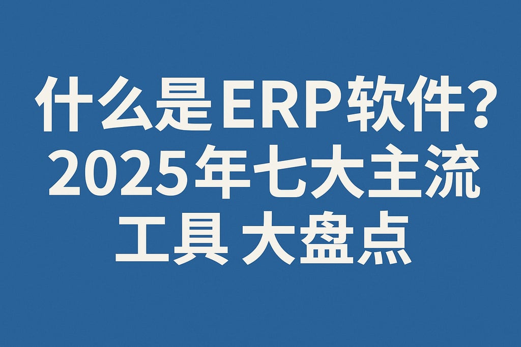 什么是 ERP 软件？2025 年七大主流工具大盘点
